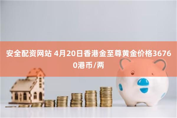 安全配资网站 4月20日香港金至尊黄金价格36760港币/两
