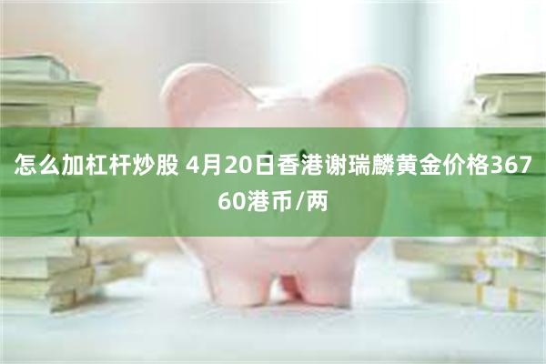 怎么加杠杆炒股 4月20日香港谢瑞麟黄金价格36760港币/两