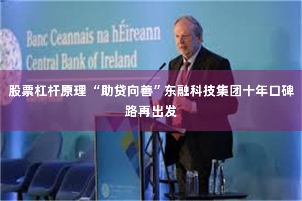 股票杠杆原理 “助贷向善”东融科技集团十年口碑路再出发