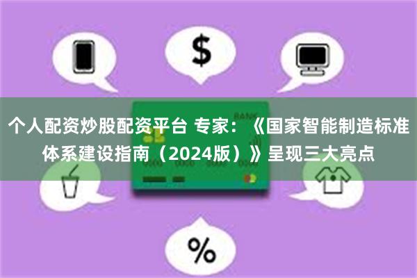 个人配资炒股配资平台 专家：《国家智能制造标准体系建设指南（2024版）》呈现三大亮点