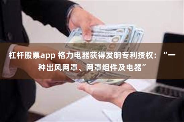 杠杆股票app 格力电器获得发明专利授权：“一种出风网罩、网罩组件及电器”