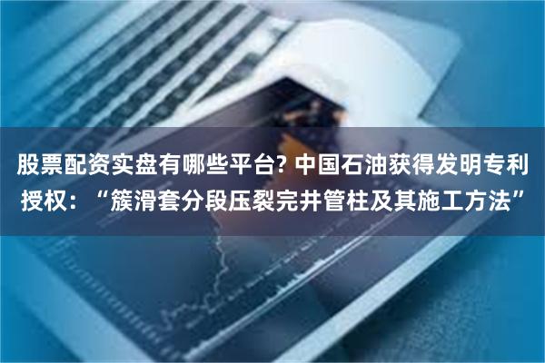 股票配资实盘有哪些平台? 中国石油获得发明专利授权：“簇滑套分段压裂完井管柱及其施工方法”