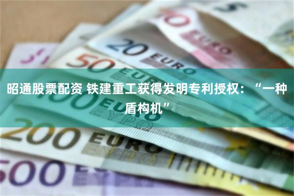 昭通股票配资 铁建重工获得发明专利授权：“一种盾构机”