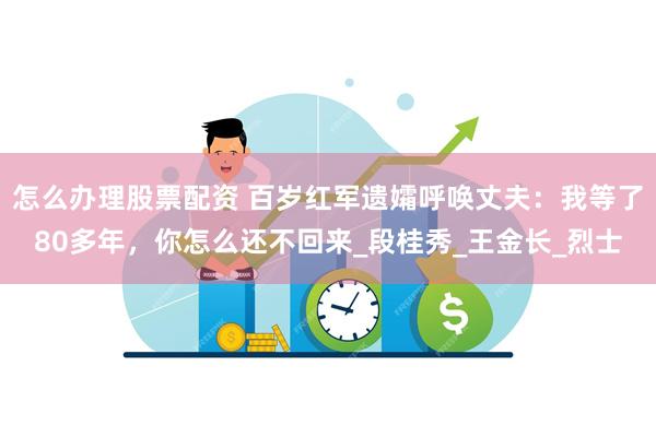 怎么办理股票配资 百岁红军遗孀呼唤丈夫：我等了80多年，你怎么还不回来_段桂秀_王金长_烈士