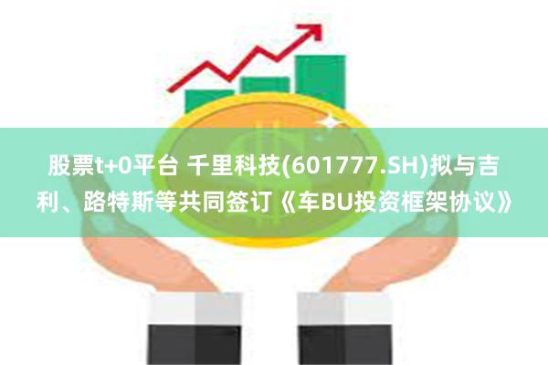 股票t+0平台 千里科技(601777.SH)拟与吉利、路特斯等共同签订《车BU投资框架协议》