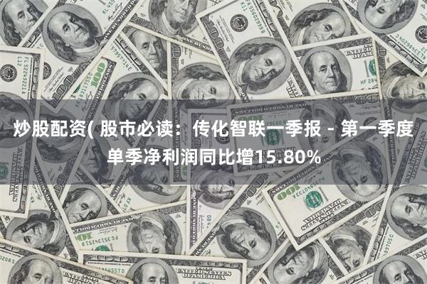 炒股配资( 股市必读：传化智联一季报 - 第一季度单季净利润同比增15.80%
