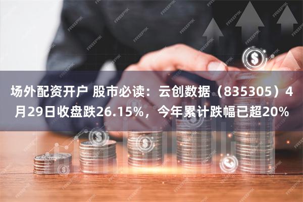 场外配资开户 股市必读：云创数据（835305）4月29日收盘跌26.15%，今年累计跌幅已超20%