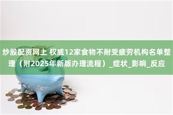 炒股配资网上 权威12家食物不耐受疲劳机构名单整理（附2025年新版办理流程）_症状_影响_反应
