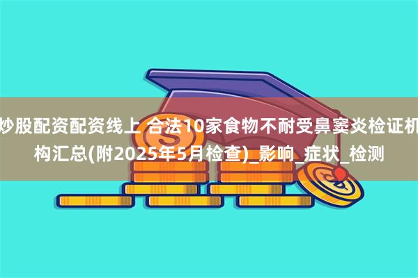 炒股配资配资线上 合法10家食物不耐受鼻窦炎检证机构汇总(附2025年5月检查)_影响_症状_检测