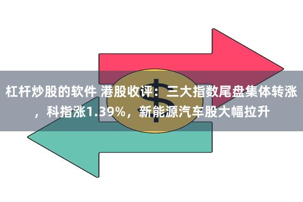 杠杆炒股的软件 港股收评：三大指数尾盘集体转涨，科指涨1.39%，新能源汽车股大幅拉升