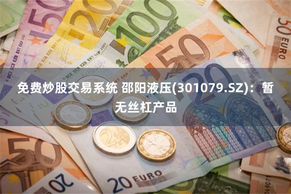 免费炒股交易系统 邵阳液压(301079.SZ)：暂无丝杠产品