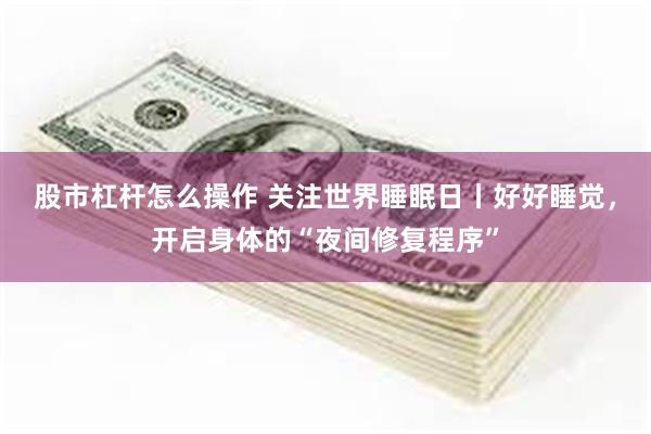 股市杠杆怎么操作 关注世界睡眠日丨好好睡觉，开启身体的“夜间修复程序”