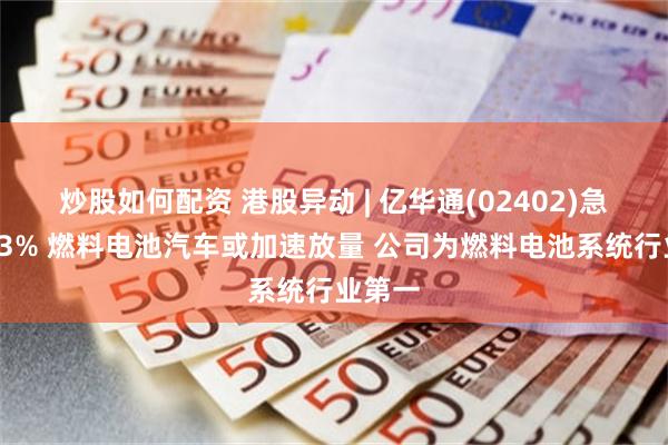 炒股如何配资 港股异动 | 亿华通(02402)急升逾13% 燃料电池汽车或加速放量 公司为燃料电池系统行业第一