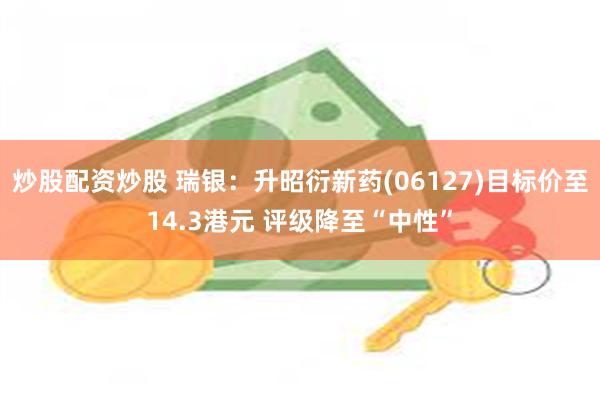 炒股配资炒股 瑞银：升昭衍新药(06127)目标价至14.3港元 评级降至“中性”