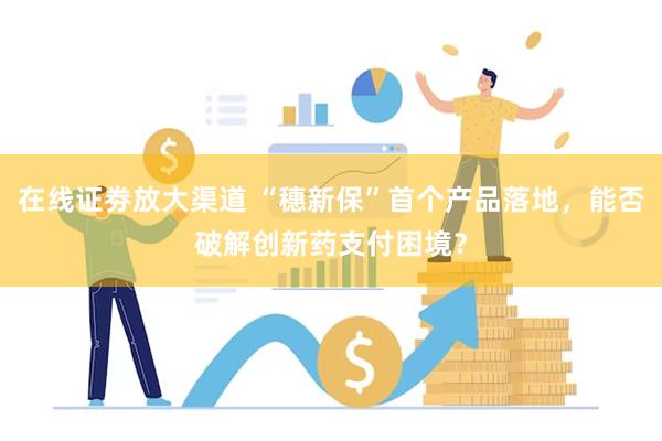 在线证劵放大渠道 “穗新保”首个产品落地，能否破解创新药支付困境？