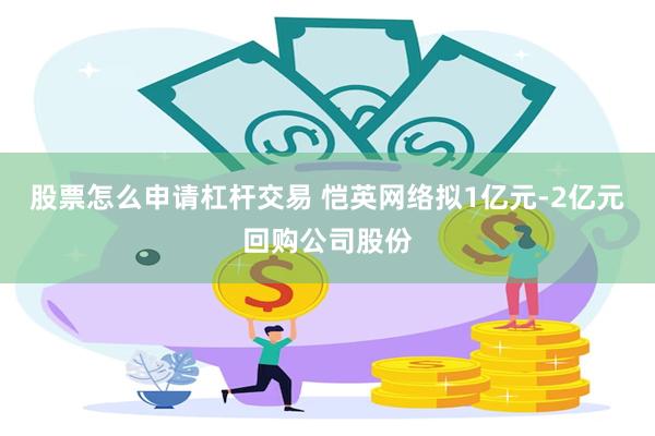 股票怎么申请杠杆交易 恺英网络拟1亿元-2亿元回购公司股份