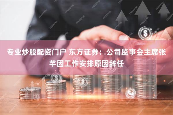 专业炒股配资门户 东方证券：公司监事会主席张芊因工作安排原因辞任