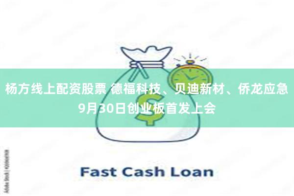 杨方线上配资股票 德福科技、贝迪新材、侨龙应急9月30日创业板首发上会