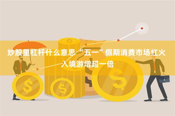 炒股里杠杆什么意思 “五一”假期消费市场红火 入境游增超一倍