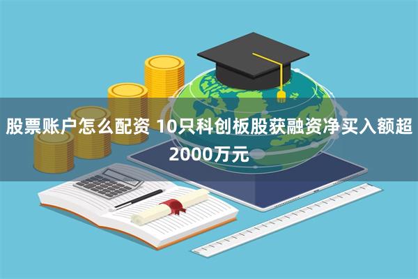股票账户怎么配资 10只科创板股获融资净买入额超2000万元