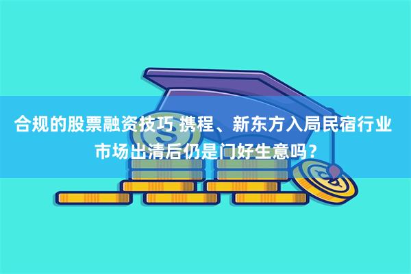 合规的股票融资技巧 携程、新东方入局民宿行业 市场出清后仍是门好生意吗？