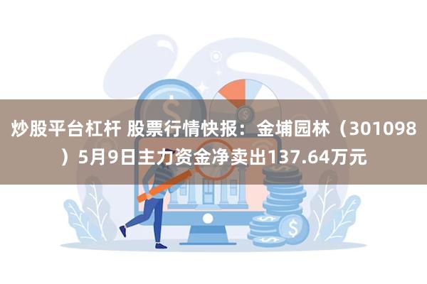 炒股平台杠杆 股票行情快报：金埔园林（301098）5月9日主力资金净卖出137.64万元