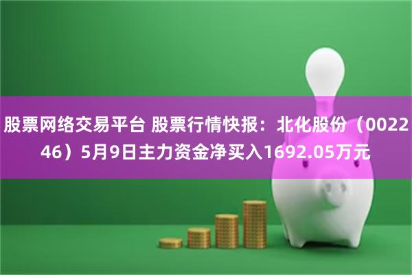 股票网络交易平台 股票行情快报：北化股份（002246）5月9日主力资金净买入1692.05万元