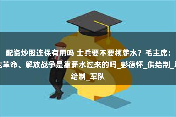 配资炒股连保有用吗 士兵要不要领薪水？毛主席：土地革命、解放战争是靠薪水过来的吗_彭德怀_供给制_军队
