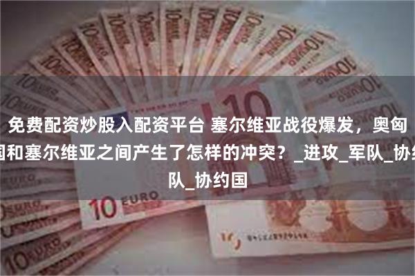 免费配资炒股入配资平台 塞尔维亚战役爆发，奥匈帝国和塞尔维亚之间产生了怎样的冲突？_进攻_军队_协约国