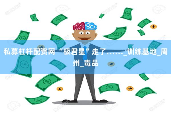 私募杠杆配资网 “极君星”走了……_训练基地_周州_毒品