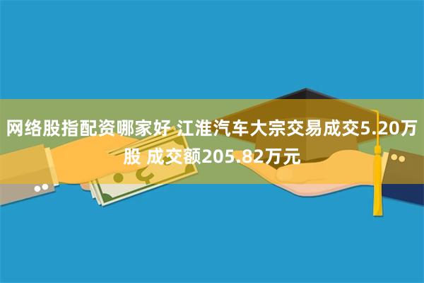 网络股指配资哪家好 江淮汽车大宗交易成交5.20万股 成交额205.82万元
