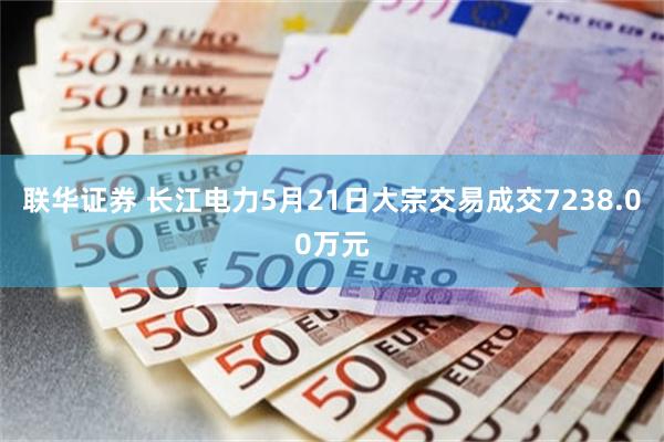 联华证券 长江电力5月21日大宗交易成交7238.00万元