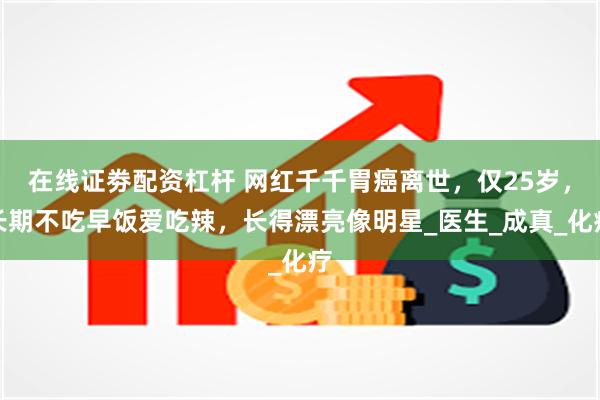 在线证劵配资杠杆 网红千千胃癌离世，仅25岁，长期不吃早饭爱吃辣，长得漂亮像明星_医生_成真_化疗