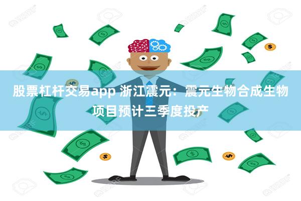 股票杠杆交易app 浙江震元：震元生物合成生物项目预计三季度投产