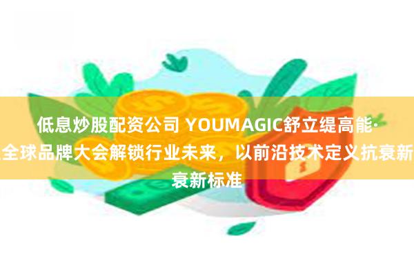 低息炒股配资公司 YOUMAGIC舒立缇高能·新生全球品牌大会解锁行业未来，以前沿技术定义抗衰新标准