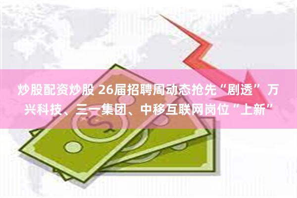炒股配资炒股 26届招聘周动态抢先“剧透” 万兴科技、三一集团、中移互联网岗位“上新”