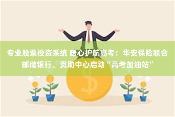 专业股票投资系统 暖心护航高考：华安保险联合邮储银行、资助中心启动“高考加油站”
