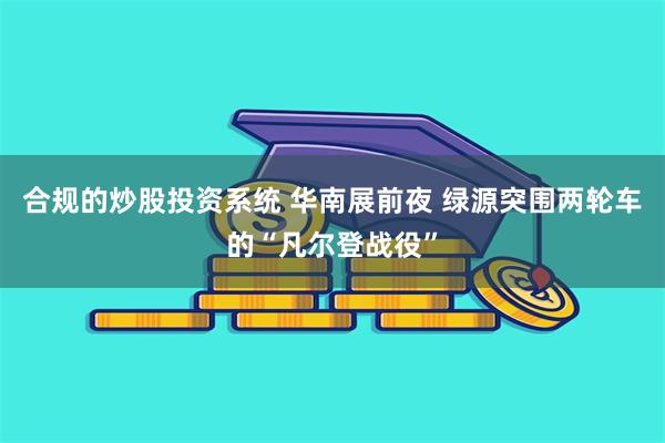 合规的炒股投资系统 华南展前夜 绿源突围两轮车的“凡尔登战役”