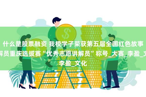 什么是股票融资 我校学子荣获第五届全国红色故事讲解员重庆选拔赛“优秀志愿讲解员”称号_大赛_李盈_文化