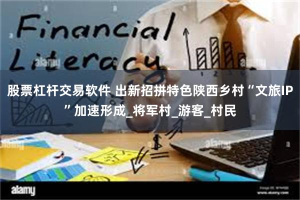 股票杠杆交易软件 出新招拼特色陕西乡村“文旅IP”加速形成_将军村_游客_村民