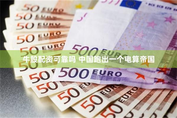 牛股配资可靠吗 中国跑出一个电算帝国